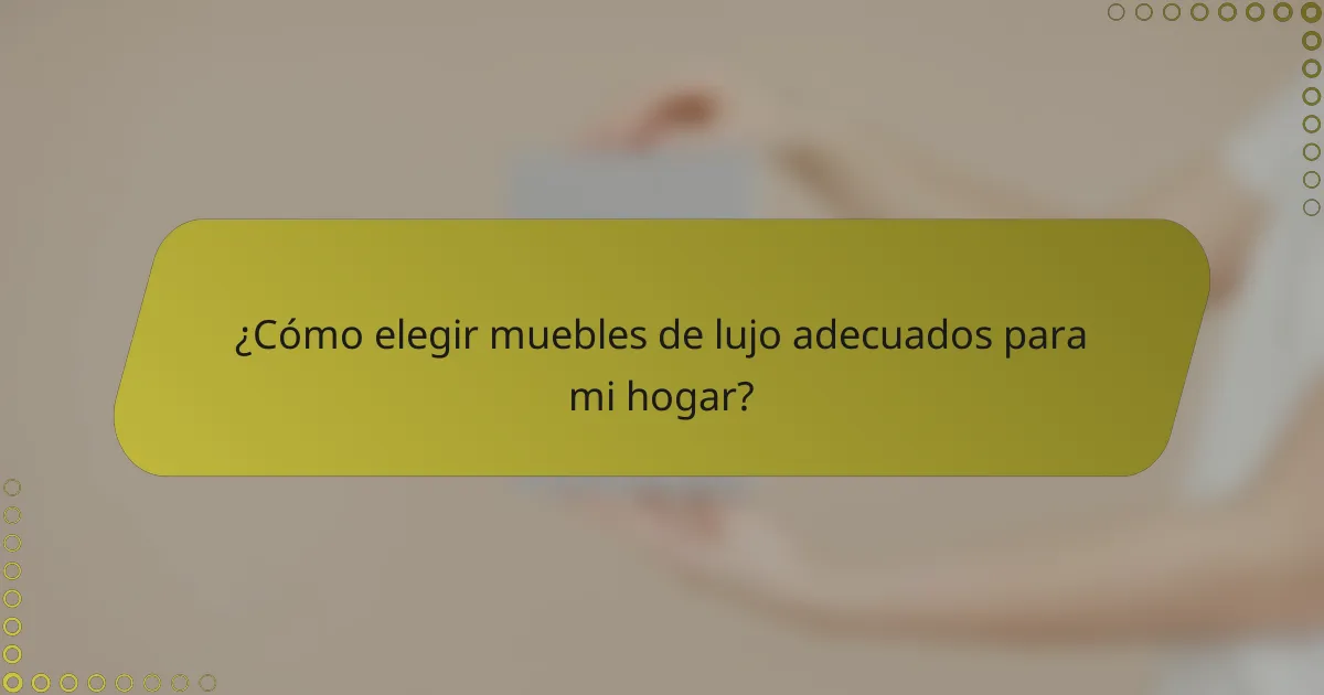 ¿Cómo elegir muebles de lujo adecuados para mi hogar?
