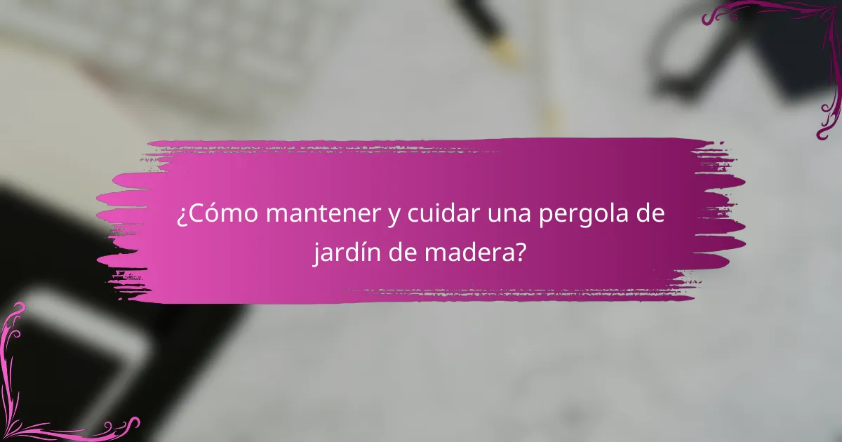 ¿Cómo mantener y cuidar una pergola de jardín de madera?