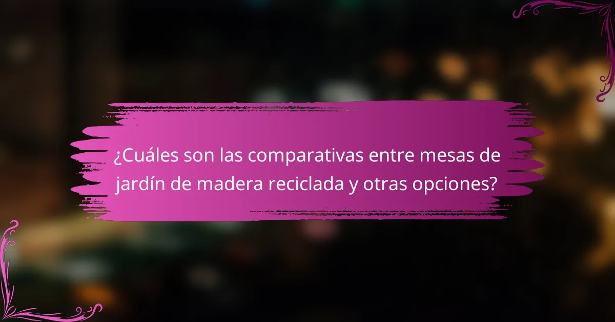 ¿Cuáles son las comparativas entre mesas de jardín de madera reciclada y otras opciones?