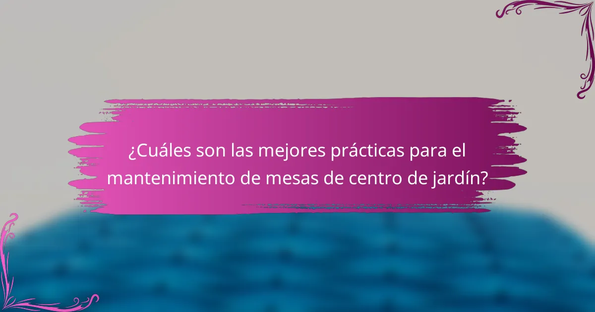 ¿Cuáles son las mejores prácticas para el mantenimiento de mesas de centro de jardín?