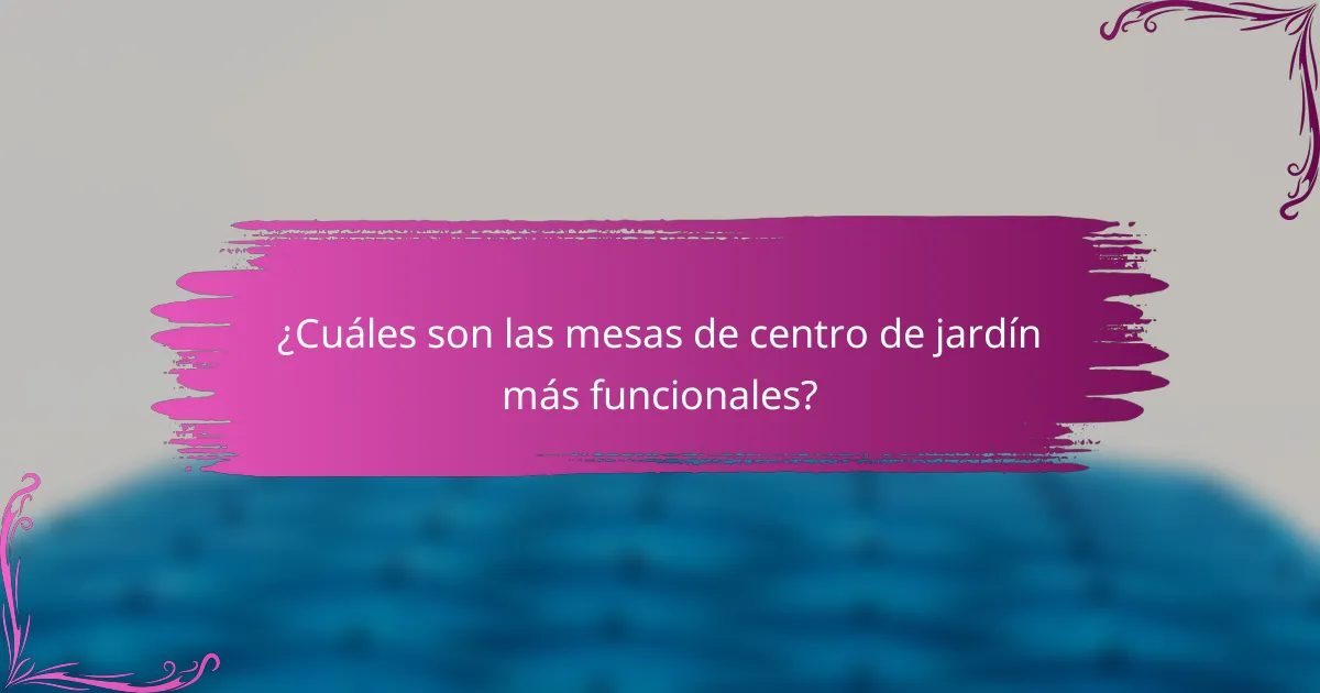 ¿Cuáles son las mesas de centro de jardín más funcionales?