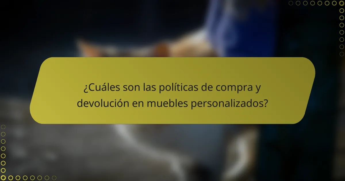 ¿Cuáles son las políticas de compra y devolución en muebles personalizados?