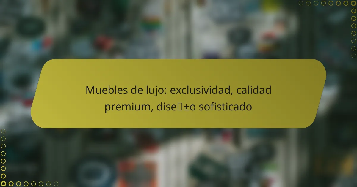 Muebles de lujo: exclusividad, calidad premium, diseño sofisticado