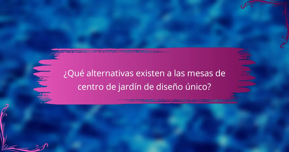 ¿Qué alternativas existen a las mesas de centro de jardín de diseño único?
