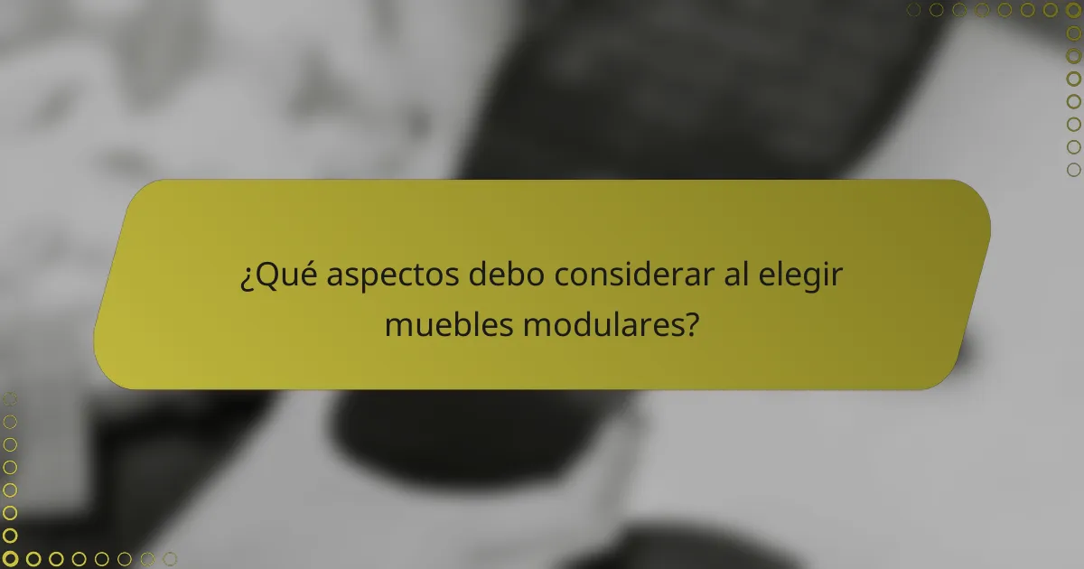 ¿Qué aspectos debo considerar al elegir muebles modulares?