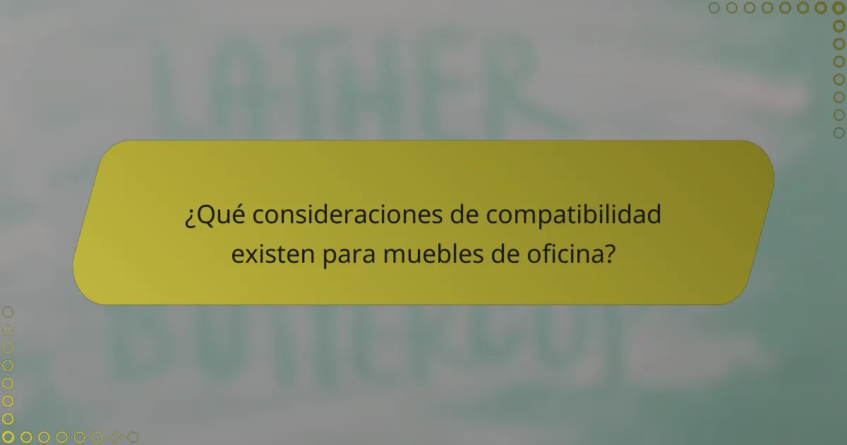 ¿Qué consideraciones de compatibilidad existen para muebles de oficina?